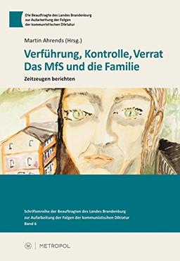 Verführung, Kontrolle, Verrat: Das MfS und die Familie. Zeitzeugen berichten (Schriftenreihe der Beauftragten des Landes Brandenburg zur Aufarbeitung der Folgen der kommunistischen Diktatur)