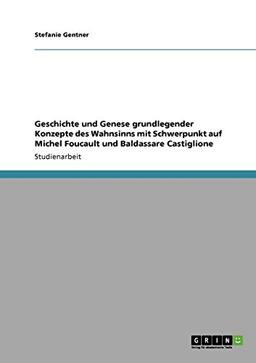 Geschichte und Genese grundlegender Konzepte des Wahnsinns mit Schwerpunkt auf Michel Foucault und Baldassare Castiglione