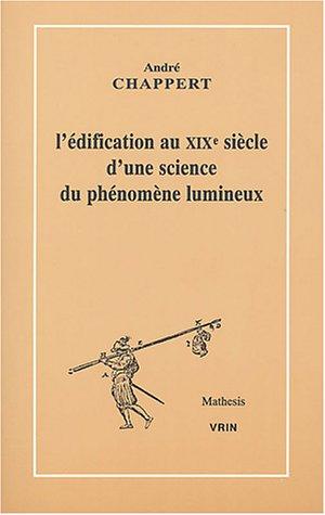 L'Edification Au Xixe Siecle D'Une Science Du Phenomene Lumineux (Mathesis)