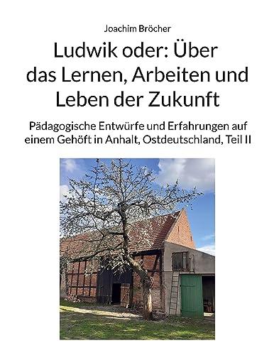 Ludwik oder: Über das Lernen, Arbeiten und Leben der Zukunft: Pädagogische Entwürfe und Erfahrungen auf einem Gehöft in Anhalt, Ostdeutschland, Teil II