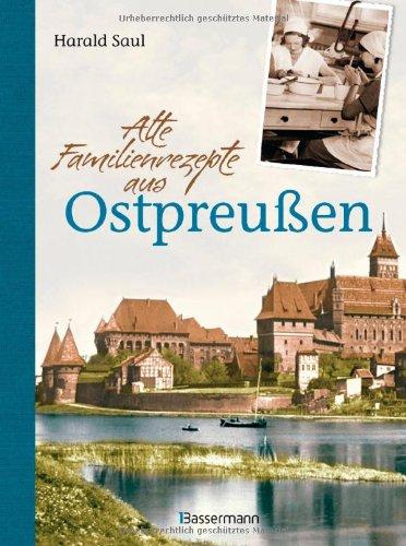 Alte Familienrezepte aus Ostpreußen: Geschichten, Bilder und Gerichte aus unvergessenen Zeiten