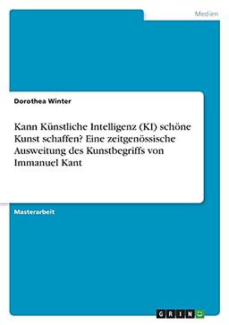 Kann Künstliche Intelligenz (KI) schöne Kunst schaffen? Eine zeitgenössische Ausweitung des Kunstbegriffs von Immanuel Kant: Magisterarbeit