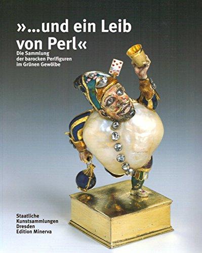 ... und ein Leib von Perl: Die Sammlung der barocken Perlfiguren im Grünen Gewölbe Dresden