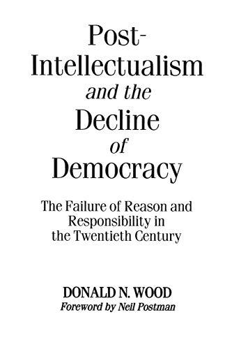 Post-Intellectualism and the Decline of Democracy: The Failure of Reason and Responsibility in the Twentieth Century