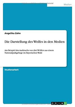 Die Darstellung des Wolfes in den Medien: Am Beispiel des Ausbruchs von drei Wölfen aus einem Nationalparkgehege im Bayerischen Wald