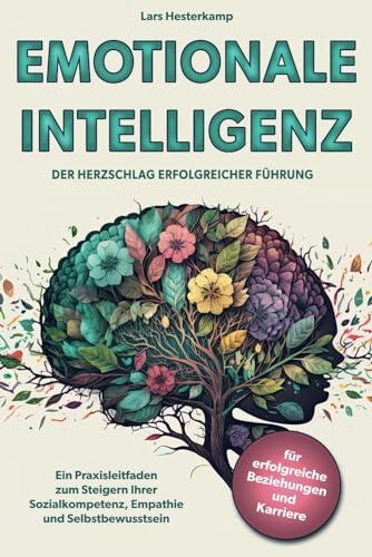 Emotionale Intelligenz - Der Herzschlag Erfolgreicher Führung: Ein Praxisleitfaden zum Steigern Ihrer Sozialkompetenz, Empathie und Selbstbewusstsein für erfolgreiche Beziehungen und Karriere