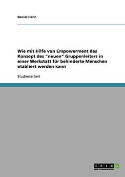 Wie mit Hilfe von Empowerment das Konzept des "neuen" Gruppenleiters in einer Werkstatt für behinderte Menschen etabliert werden kann