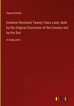 Erewhon Revisited Twenty Years Later, Both by the Original Discoverer of the Country and by His Son: in large print