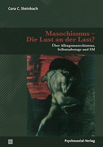 Masochismus – Die Lust an der Last?: Über Alltagsmasochismus, Selbstsabotage und SM (Forschung psychosozial)