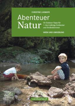 Abenteuer Natur - Wien und Umgebung: 55 Outdoor-Tipps für 1- bis 6-jährige Entdecker