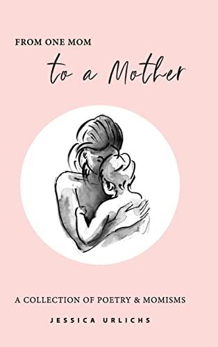 From One Mom to a Mother: Poetry & Momisms (Jessica Urlichs: Early Motherhood Poetry & Prose Collection, Band 1)