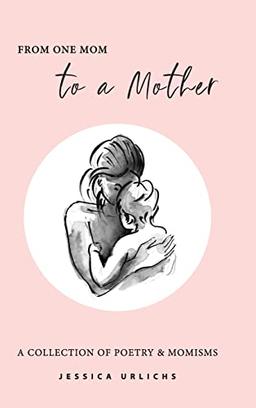 From One Mom to a Mother: Poetry & Momisms (Jessica Urlichs: Early Motherhood Poetry & Prose Collection, Band 1)