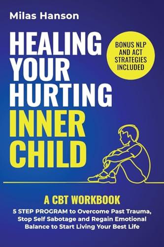 Healing your hurting inner child: A CBT Workbook – 5 Step Program to Overcome Past Trauma, Stop Self-Sabotage, and Regain Emotional Balance to Start Living Your Best Life