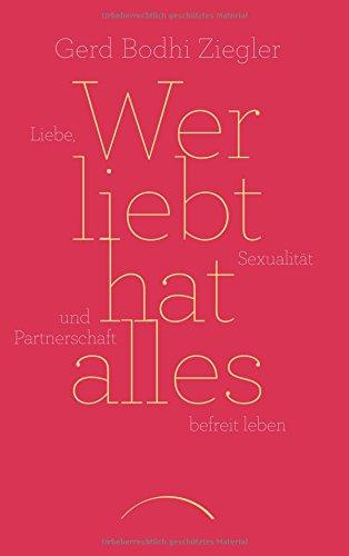 Wer liebt hat alles: Liebe, Sexualität und Partnerschaft befreit leben