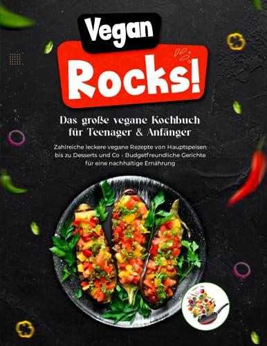 Vegan Rocks! Das große vegane Kochbuch für Anfänger & Teenager | Zahlreiche leckere vegane Rezepte von Hauptspeisen bis zu Desserts und Co - Budgetfreundliche Gerichte für eine nachhaltige Ernährung