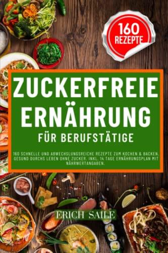 Zuckerfreie Ernährung für Berufstätige: 160 schnelle und abwechslungsreiche Rezepte zum Kochen & Backen. Gesund durchs Leben ohne Zucker. Inkl. 14 Tage Ernährungsplan mit Nährwertangaben