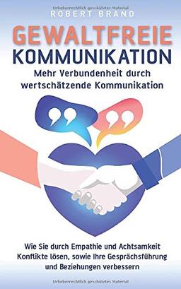 Gewaltfreie Kommunikation - Mehr Verbundenheit durch wertschätzende Kommunikation: Wie Sie durch Empathie und Achtsamkeit Konflikte lösen, sowie Ihre Gesprächsführung und Beziehungen verbessern