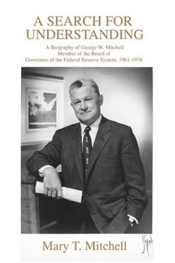 A Search for Understanding: A Biography of George W. Mitchell Member of the Board of Governors of the Federal Reserve System, 1961¿1976