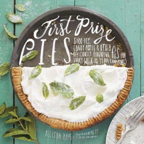 First Prize Pies: Shoo-fly, Candy Apple, and Other Deliciously Inventive Pies for Every Week of the Year (and More)