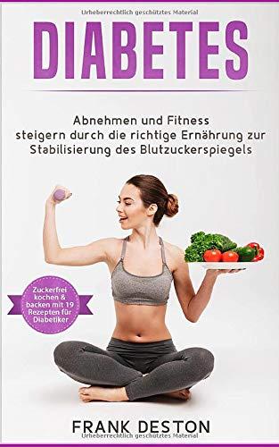 Diabetes: Abnehmen und Fitness steigern durch die richtige Ernährung zur Stabilisierung des Blutzuckerspiegels (weitestgehend zuckerfrei Kochen und Backen mit 19 Rezepten für Diabetiker)