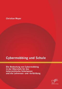 Cybermobbing und Schule: Die Bedeutung von Cybermobbing in der Oberstufe für das österreichische Schulwesen und die Lehreraus- und -fortbildung