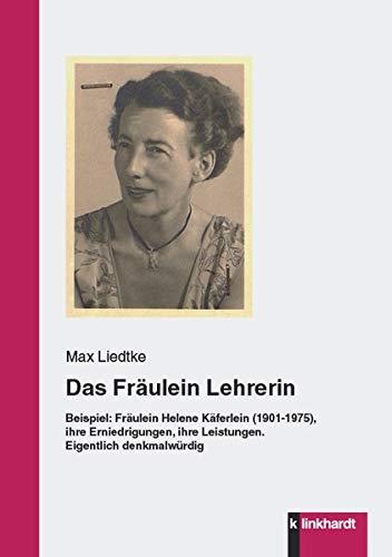 Das Fräulein Lehrerin: Beispiel: Fräulein Helene Käferlein (1901-1975), ihre Erniedrigungen, ihre Leistungen. Eigentlich denkmalwürdig