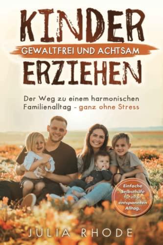 Kinder gewaltfrei und achtsam erziehen: Der Weg zu einem harmonischen Famlilienalltag - Ganz ohne Stress