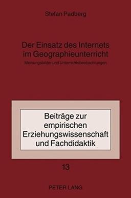 Der Einsatz des Internets im Geographieunterricht: Meinungsbilder und Unterrichtsbeobachtungen (Beiträge zur empirischen Erziehungswissenschaft und Fachdidaktik)