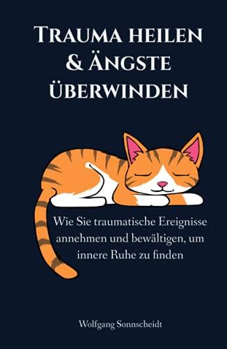 Trauma heilen & Ängste überwinden: Wie Sie traumatische Ereignisse annehmen und bewältigen, um innere Ruhe zu finden