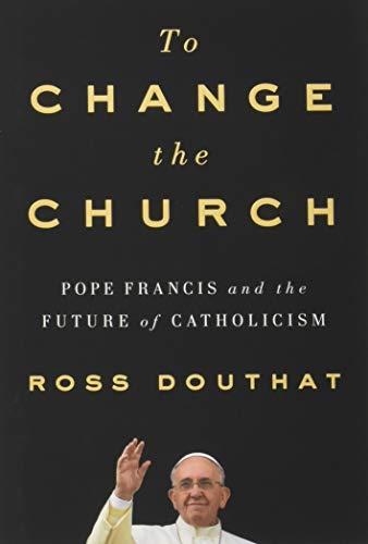 To Change the Church: Pope Francis and the Future of Catholicism