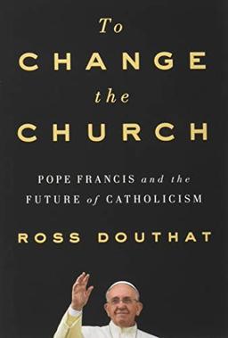 To Change the Church: Pope Francis and the Future of Catholicism