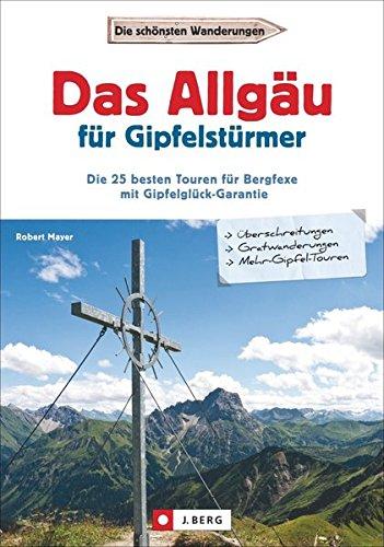 Wanderführer Allgäu: Das Allgäu für Gipfelstürmer. Die 35 schönsten Touren mit Gipfelglück-Garantie. Wandern im Allgäu. Das Beste fürs Tourenbuch: Jubiläumsweg, Krottenkopf, Hochvogel, Rubihorn