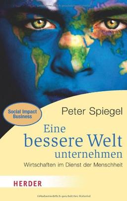 Eine bessere Welt unternehmen: Wirtschaften im Dienst der Menschheit (HERDER spektrum)