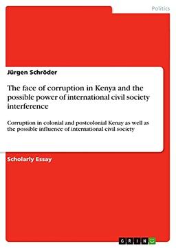 The face of corruption in Kenya and the possible power of international civil society interference: Corruption in colonial and postcolonial Kenay as ... influence of international civil society