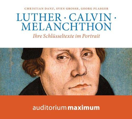 Luther, Calvin, Melanchton: Ihre Schlüsseltexte im Portrait