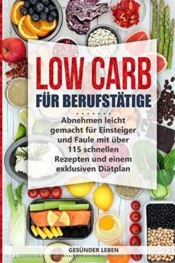 Low Carb für Berufstätige: Abnehmen leicht gemacht für Einsteiger und Faule mit über 115 schnellen Rezepten und einem exklusiven Diätplan (Schnell abnehmen durch gesunde Ernährung - Band, Band 1)