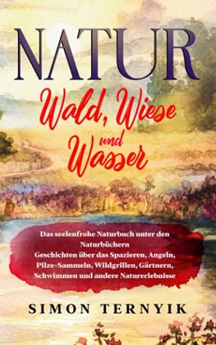 Natur: Wald, Wiese und Wasser. Das seelenfrohe Naturbuch unter den Naturbüchern. Geschichten über das Spazieren, Angeln, Pilze-Sammeln, Wildgrillen, Gärtnern, Schwimmen und andere Naturerlebnisse