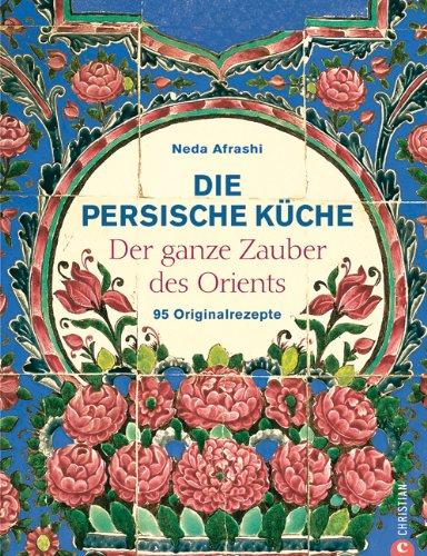 Die persische Küche: Der ganze Zauber des Orient. 95 Originalrezepte