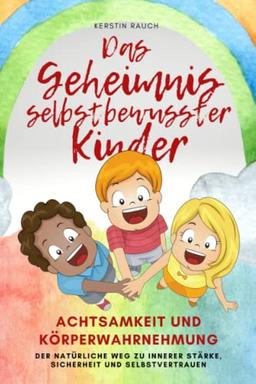 Das Geheimnis selbstbewusster Kinder: Achtsamkeit und Körperwahrnehmung - der natürliche Weg zu innerer Stärke, Sicherheit und Selbstvertrauen, das besondere Praxisbuch für Eltern, Erzieher und Kinder