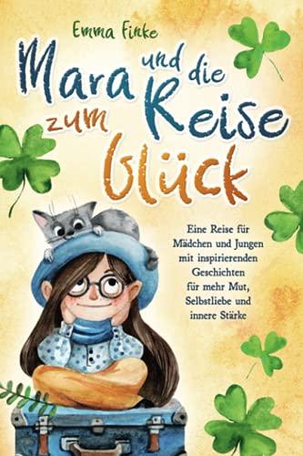 Mara und die Reise zum Glück: Eine Reise für Mädchen und Jungen mit inspirierenden Geschichten für mehr Mut, Selbstliebe und innere Stärke