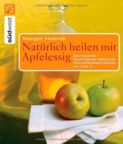 Natürlich heilen mit Apfelessig: Das bewährte Hausmittel bei alltäglichen Gesundheitsbeschwerden von A bis Z