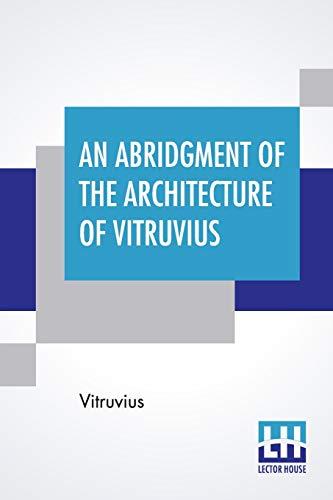 An Abridgment Of The Architecture Of Vitruvius: Containing A System Of The Whole Works Of That Author. To Which Is Added In This Edition The Etymology ... In French By Monsr Perrault, Of The Academy