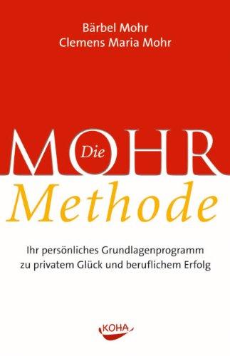 Die Mohr-Methode: Ihr persönliches Grundlagenprogramm zu privatem Glück und beruflichem Erfolg