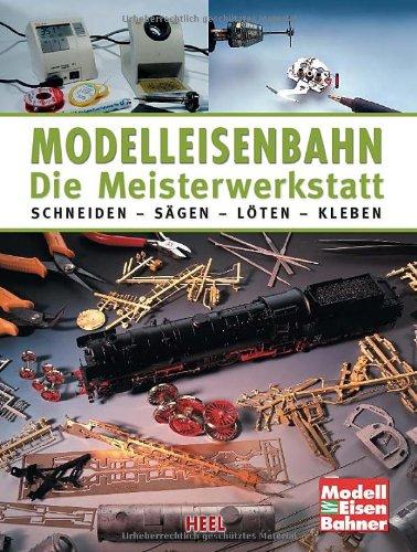 Modelleisenbahn - Die Meisterwerkstatt: Schneiden - Sägen - Löten - Kleben