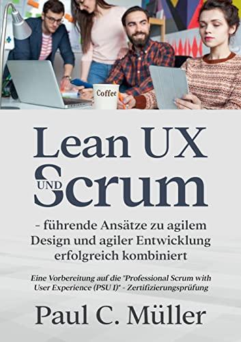 Lean UX und Scrum - führende Ansätze zu agilem Design und agiler Entwicklung erfolgreich kombiniert: Eine Vorbereitung auf die "Professional Scrum ... Experience (PSU I)" - Zertifizierungsprüfung