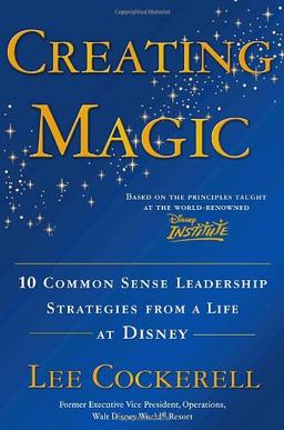 Creating Magic: 10 Common Sense Leadership Strategies from a Life at Disney