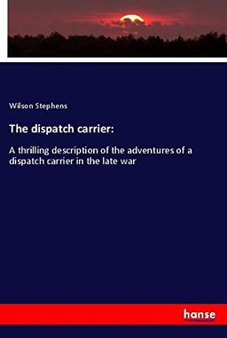 The dispatch carrier:: A thrilling description of the adventures of a dispatch carrier in the late war