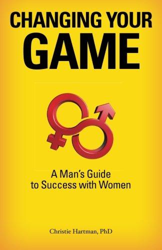 Changing Your Game: A Man's Guide to Success with Women