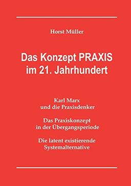 Das Konzept PRAXIS im 21. Jahrhundert: Karl Marx und die Praxisdenker, das Praxiskonzept in der Übergangsperiode und die latente Systemalternative