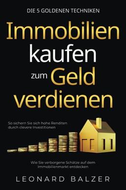 Immobilien kaufen zum Geld verdienen – Die 5 goldenen Techniken: Wie Sie verborgene Schätze auf dem Immobilienmarkt entdecken. So sichern Sie sich hohe Renditen durch clevere Investitionen